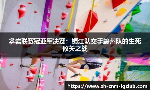 攀岩联赛冠亚军决赛：镇江队交手赣州队的生死攸关之战